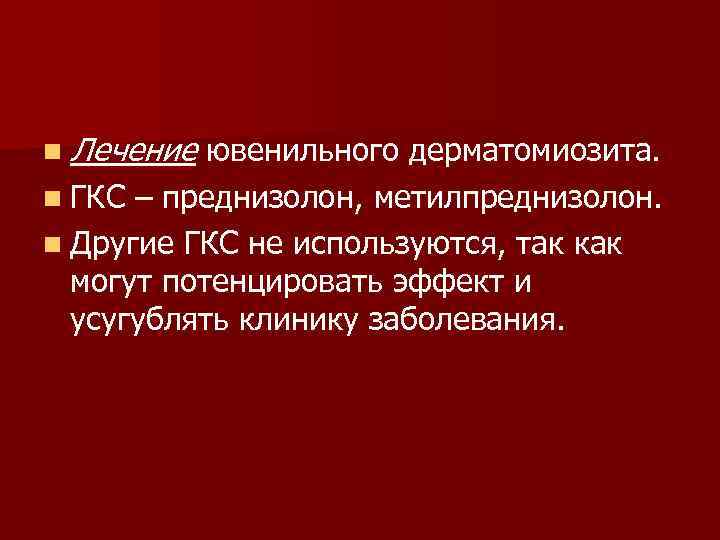 n Лечение ювенильного дерматомиозита. n ГКС – преднизолон, метилпреднизолон. n Другие ГКС не используются,