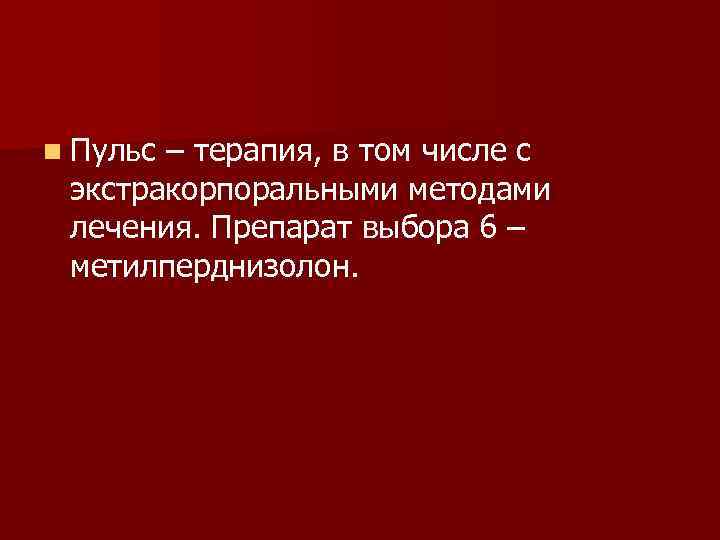 n Пульс – терапия, в том числе с экстракорпоральными методами лечения. Препарат выбора 6