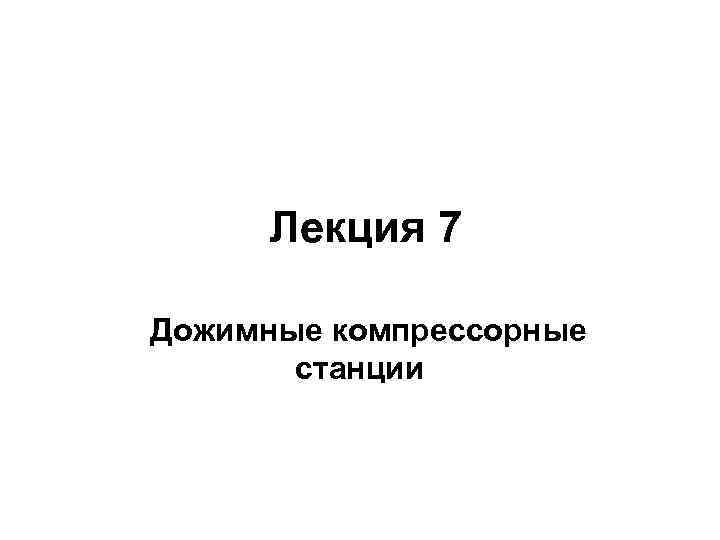 Лекция 7 Дожимные компрессорные станции 