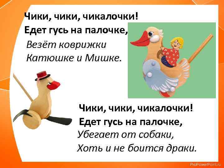 Чики, чикалочки! Едет гусь на палочке, Везёт коврижки Катюшке и Мишке. Чики, чикалочки! Едет