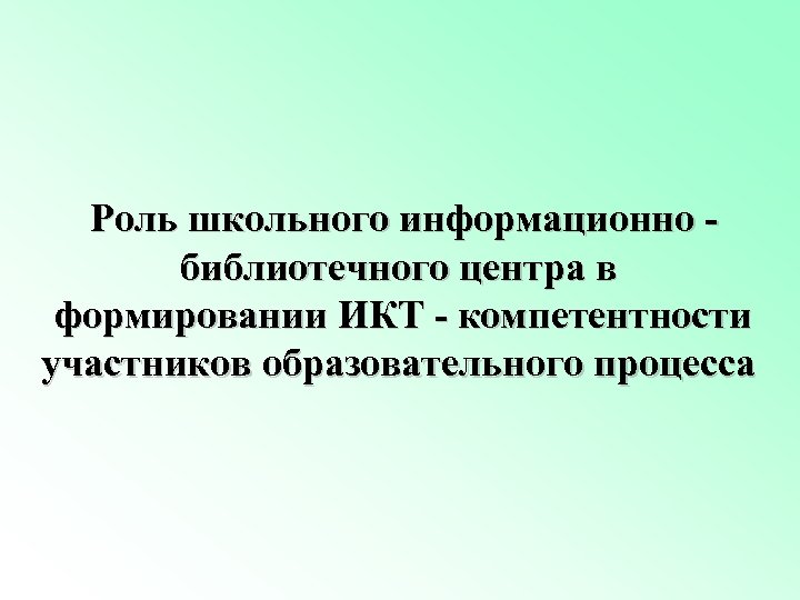  Роль школьного информационно библиотечного центра в формировании ИКТ - компетентности участников образовательного процесса