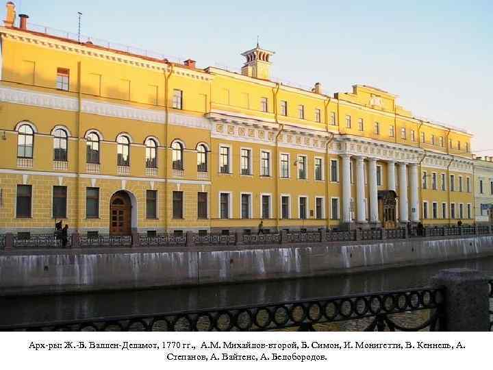 Арх-ры: Ж. -Б. Валлен-Деламот, 1770 гг. , А. М. Михайлов-второй, Б. Симон, И. Монигетти,