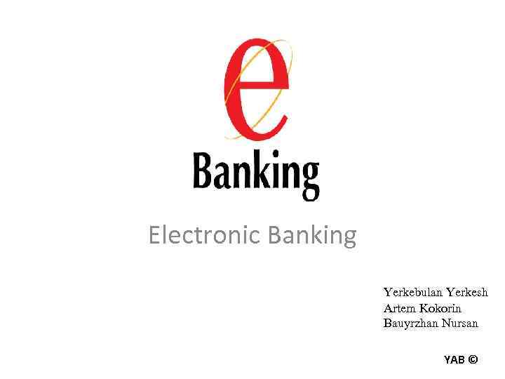 Electronic Banking Yerkebulan Yerkesh Artem Kokorin Bauyrzhan Nursan YAB © 