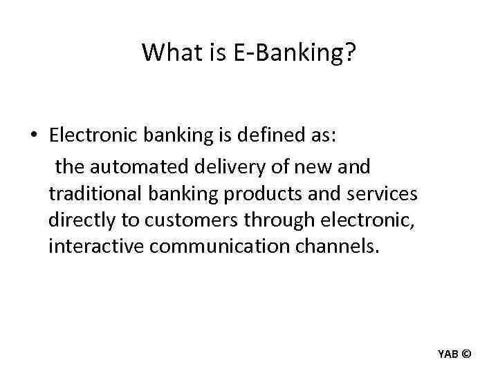 What is E-Banking? • Electronic banking is defined as: the automated delivery of new
