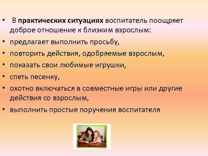  • В практических ситуациях воспитатель поощряет доброе отношение к близким взрослым: • предлагает