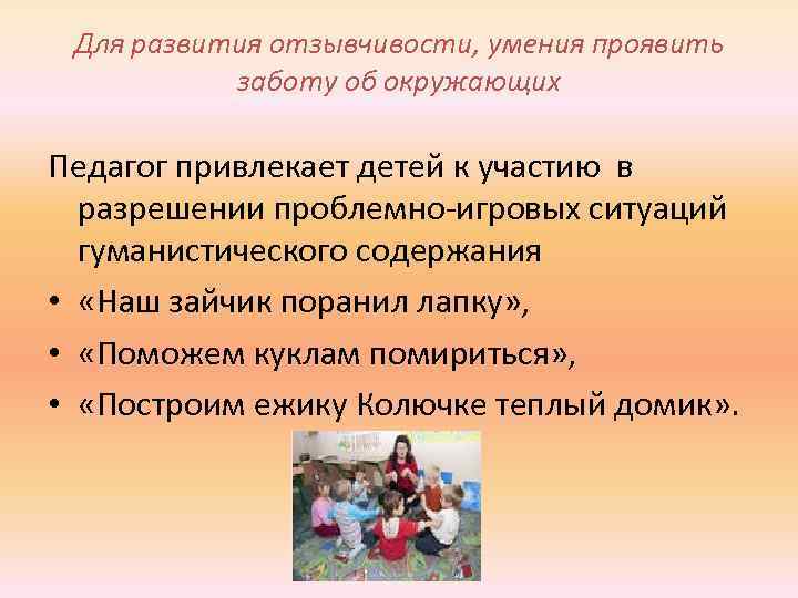 Для развития отзывчивости, умения проявить заботу об окружающих Педагог привлекает детей к участию в