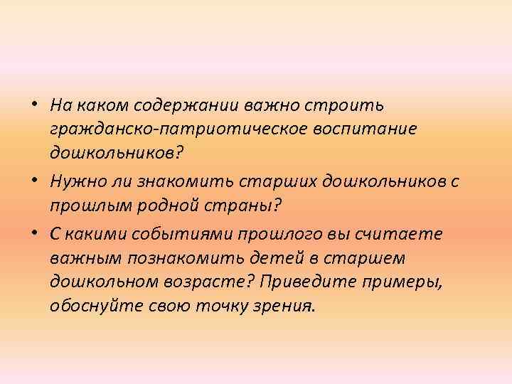  • На каком содержании важно строить гражданско-патриотическое воспитание дошкольников? • Нужно ли знакомить