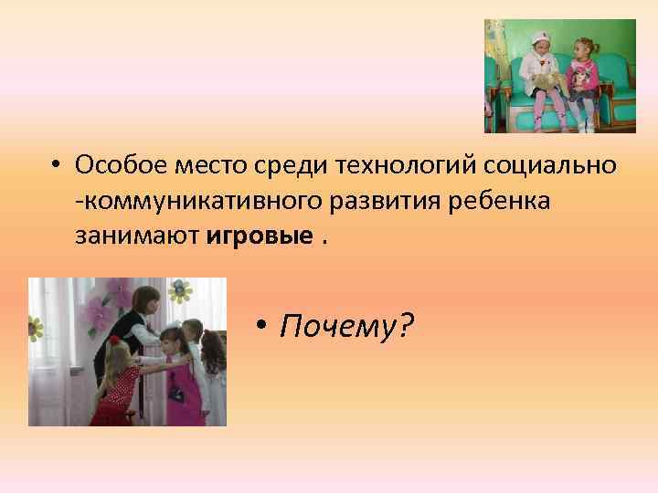  • Особое место среди технологий социально -коммуникативного развития ребенка занимают игровые. • Почему?