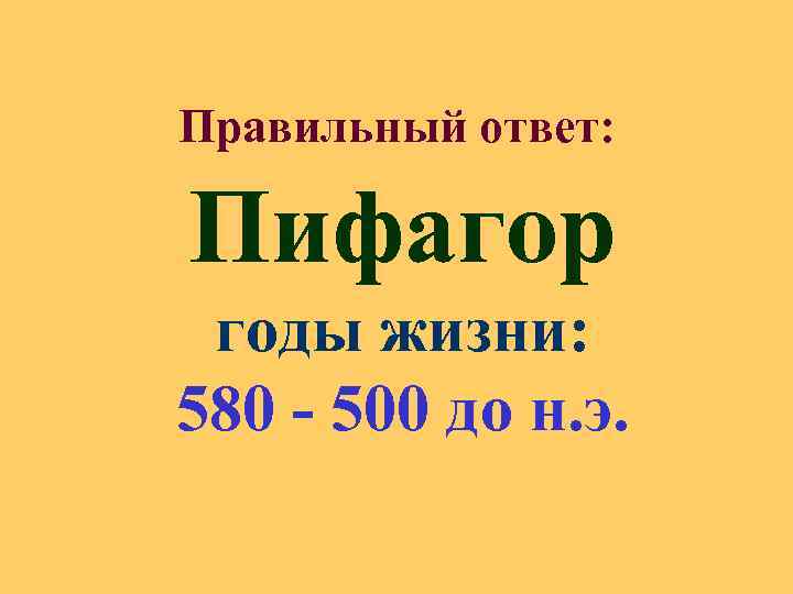 Правильный ответ: Пифагор годы жизни: 580 - 500 до н. э. 