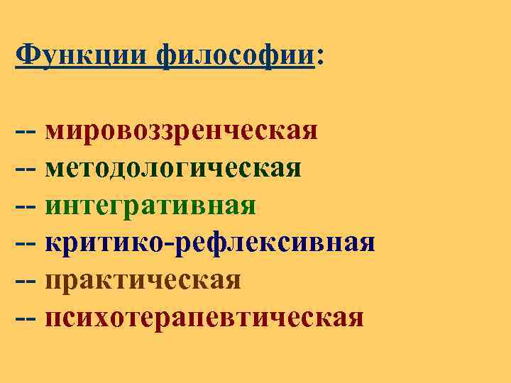 Функции философии: -- мировоззренческая -- методологическая -- интегративная -- критико-рефлексивная -- практическая -- психотерапевтическая