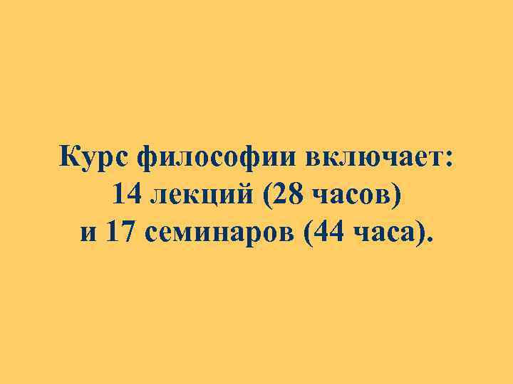 Курс философии включает: 14 лекций (28 часов) и 17 семинаров (44 часа). 