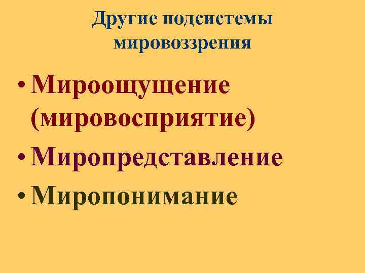 Другие подсистемы мировоззрения • Мироощущение (мировосприятие) • Миропредставление • Миропонимание 