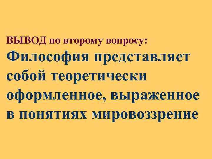 ВЫВОД по второму вопросу: Философия представляет собой теоретически оформленное, выраженное в понятиях мировоззрение 