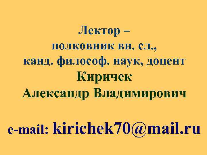 Лектор – полковник вн. сл. , канд. философ. наук, доцент Киричек Александр Владимирович e-mail: