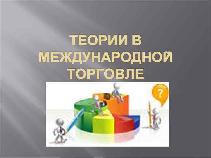 ТЕОРИИ В МЕЖДУНАРОДНОЙ ТОРГОВЛЕ 