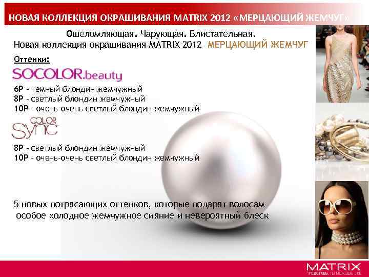 НОВАЯ КОЛЛЕКЦИЯ ОКРАШИВАНИЯ MATRIX 2012 «МЕРЦАЮЩИЙ ЖЕМЧУГ» Ошеломляющая. Чарующая. Блистательная. Новая коллекция окрашивания MATRIX
