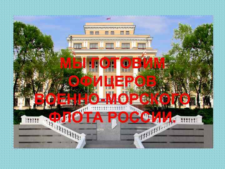 МЫ ГОТОВИМ ОФИЦЕРОВ ВОЕННО-МОРСКОГО ФЛОТА РОССИИ. 