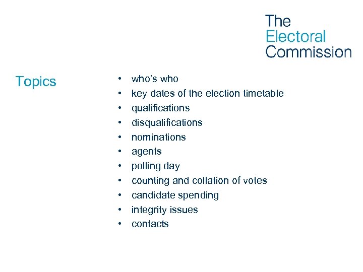 Topics • • • who’s who key dates of the election timetable qualifications disqualifications
