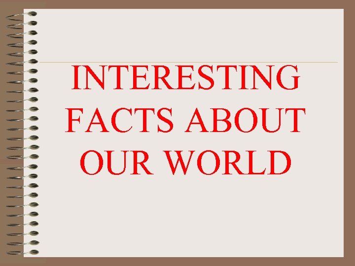 INTERESTING FACTS ABOUT OUR WORLD 
