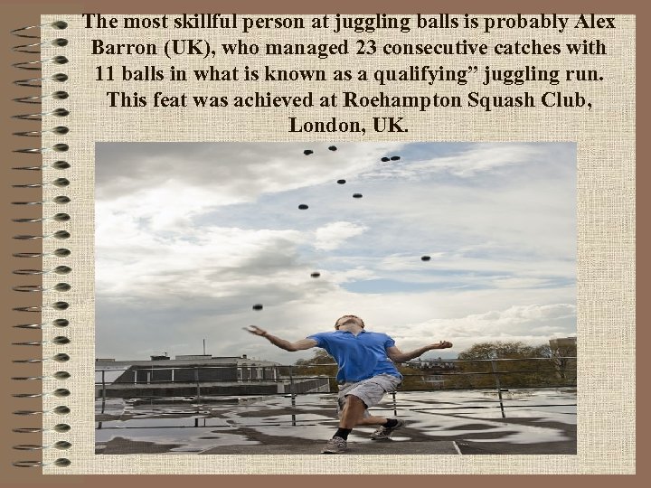 The most skillful person at juggling balls is probably Alex Barron (UK), who managed