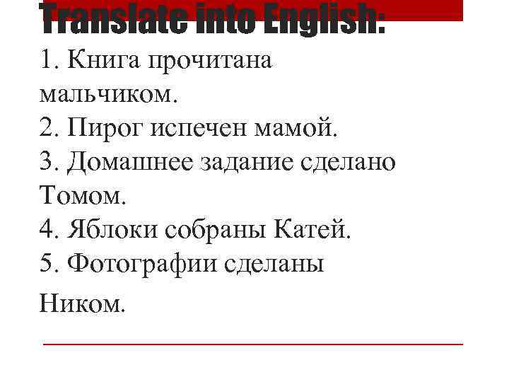 Translate into English: 1. Книга прочитана мальчиком. 2. Пирог испечен мамой. 3. Домашнее задание