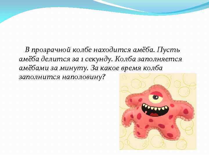 В прозрачной колбе находится амёба. Пусть амёба делится за 1 секунду. Колба заполняется амёбами