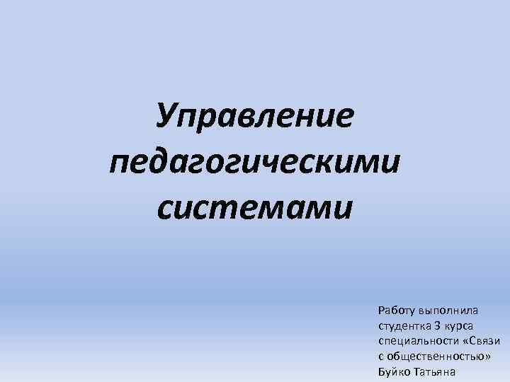 Управление педагогическими системами Работу выполнила студентка 3 курса специальности «Связи с общественностью» Буйко Татьяна