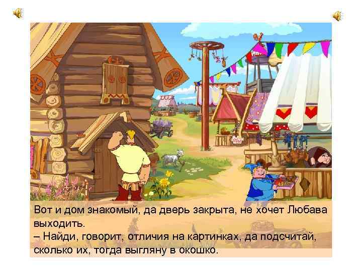 Вот и дом знакомый, да дверь закрыта, не хочет Любава выходить. – Найди, говорит,