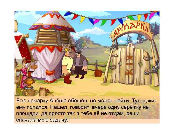 Всю ярмарку Алёша обошёл, не может найти. Тут мужик ему попался. Нашел, говорит, вчера