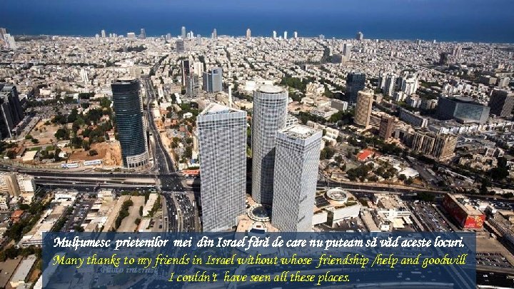 Mulţumesc prietenilor mei din Israel fără de care nu puteam să văd aceste locuri.
