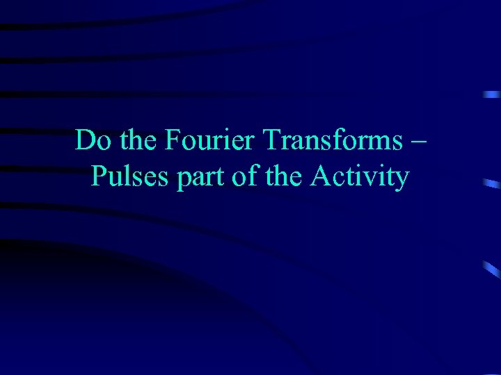 Do the Fourier Transforms – Pulses part of the Activity 