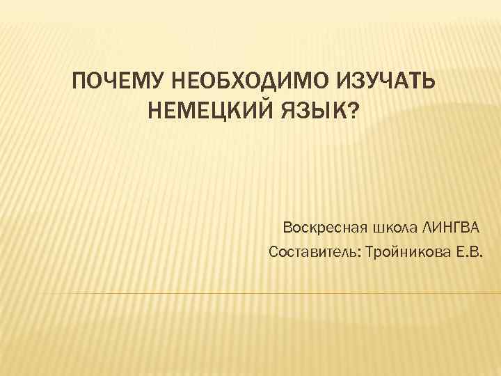 ПОЧЕМУ НЕОБХОДИМО ИЗУЧАТЬ НЕМЕЦКИЙ ЯЗЫК? Воскресная школа ЛИНГВА Составитель: Тройникова Е. В. 