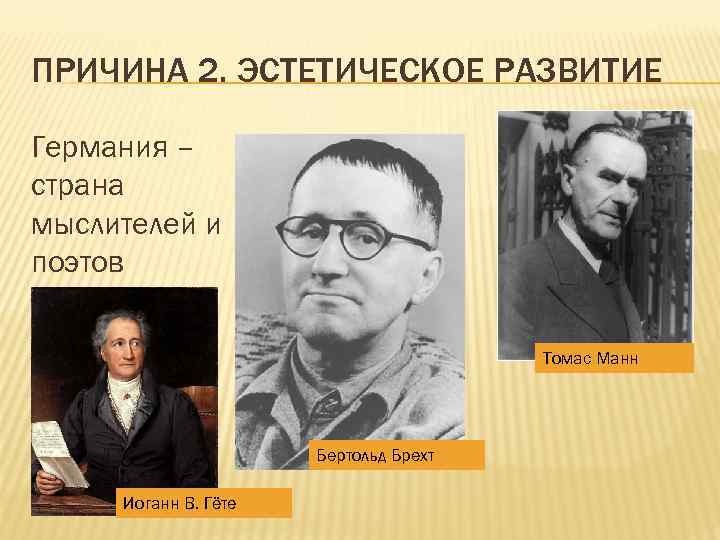 ПРИЧИНА 2. ЭСТЕТИЧЕСКОЕ РАЗВИТИЕ Германия – страна мыслителей и поэтов Томас Манн Бертольд Брехт