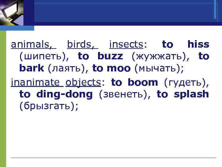 animals, birds, insects: to hiss (шипеть), to buzz (жужжать), to bark (лаять), to moo