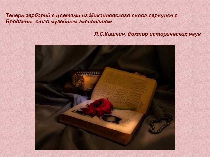 Теперь гербарий с цветами из Михайловского снова вернулся в Бродзяны, став музейным экспонатом. Л.