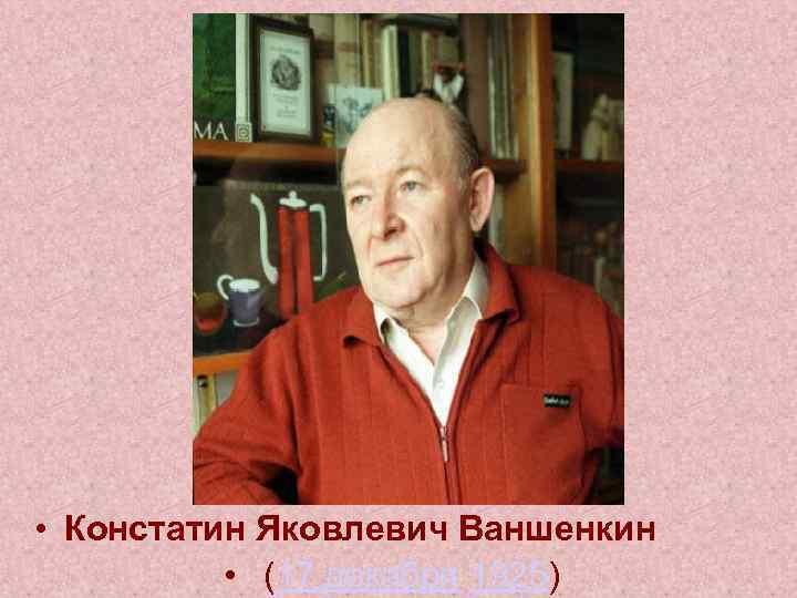  • Констатин Яковлевич Ваншенкин • (17 декабря 1925) 