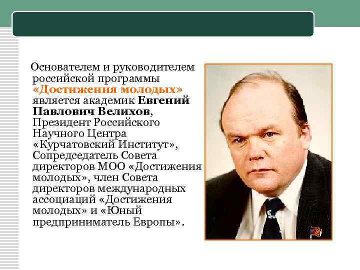 Основателем и руководителем российской программы «Достижения молодых» является академик Евгений Павлович Велихов, Президент Российского