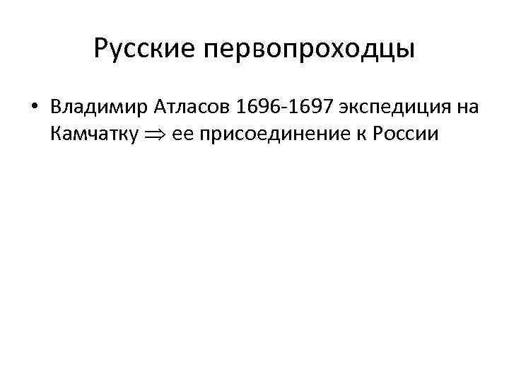 Русские первопроходцы • Владимир Атласов 1696 -1697 экспедиция на Камчатку ее присоединение к России