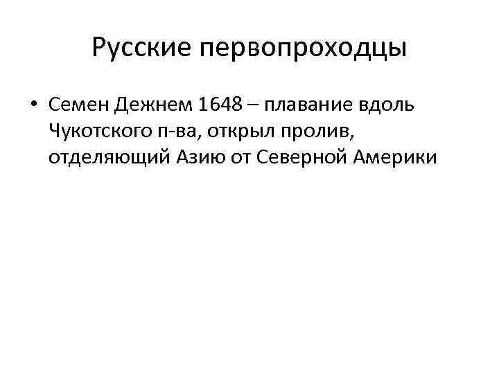Русские первопроходцы • Семен Дежнем 1648 – плавание вдоль Чукотского п-ва, открыл пролив, отделяющий