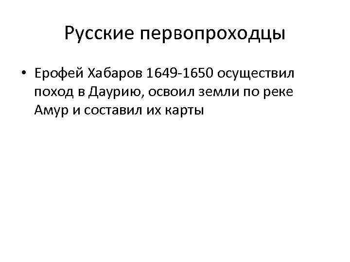 Русские первопроходцы • Ерофей Хабаров 1649 -1650 осуществил поход в Даурию, освоил земли по
