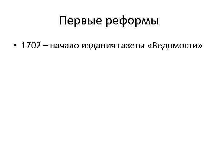 Первые реформы • 1702 – начало издания газеты «Ведомости» 