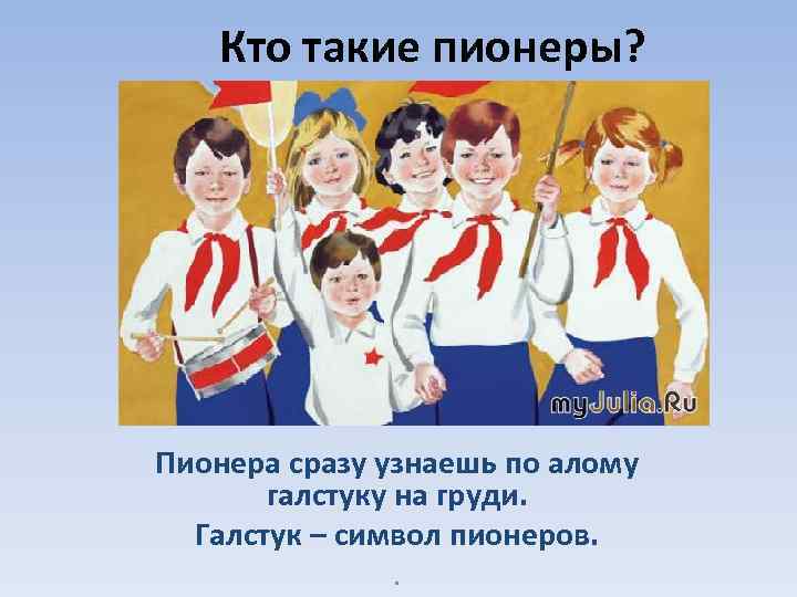 Кто такие пионеры? Пионера сразу узнаешь по алому галстуку на груди. Галстук – символ