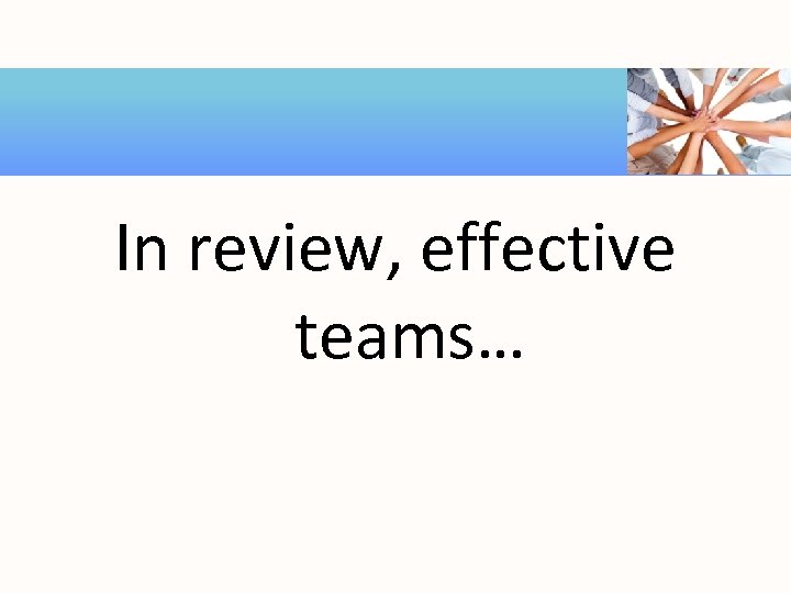 In review, effective teams… 