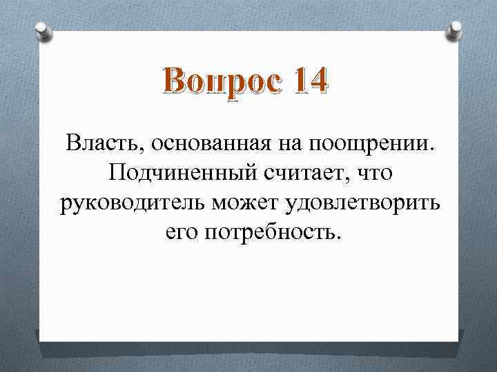 Вопрос 14 Власть, основанная на поощрении. Подчиненный считает, что руководитель может удовлетворить его потребность.