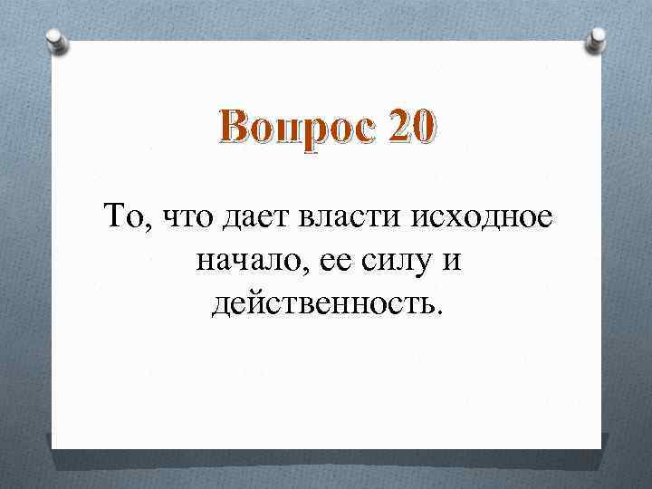 Вопрос 20 То, что дает власти исходное начало, ее силу и действенность. 