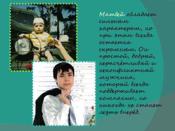 Матвей обладает сильным характером, но при этом всегда остается скромным. Он простой, добрый, нерасчётливый