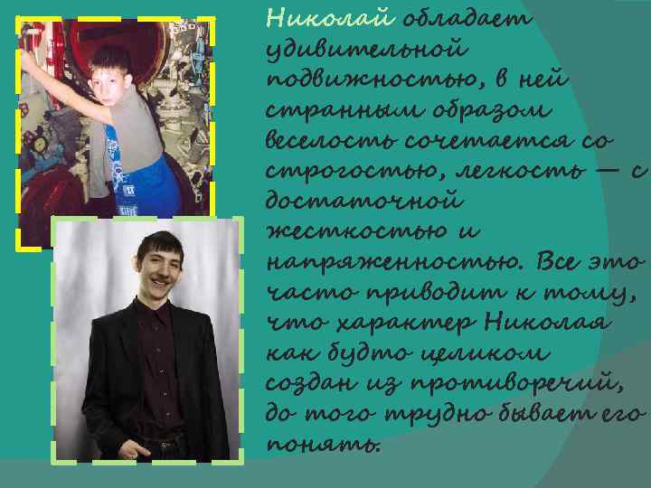 Николай обладает удивительной подвижностью, в ней странным образом веселость сочетается со строгостью, легкость —