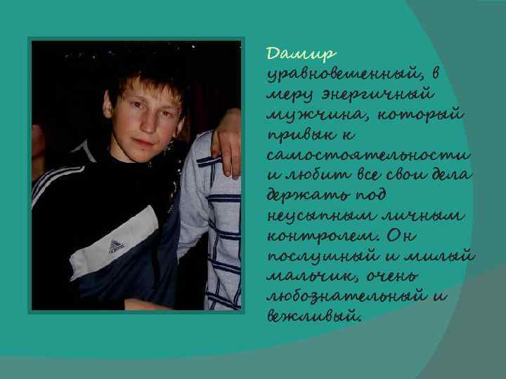Дамир уравновешенный, в меру энергичный мужчина, который привык к самостоятельности и любит все свои
