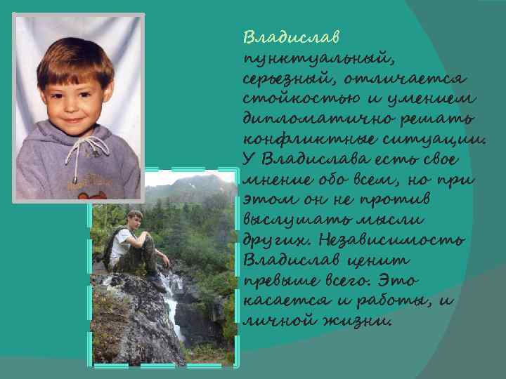 Владислав пунктуальный, серьезный, отличается стойкостью и умением дипломатично решать конфликтные ситуации. У Владислава есть