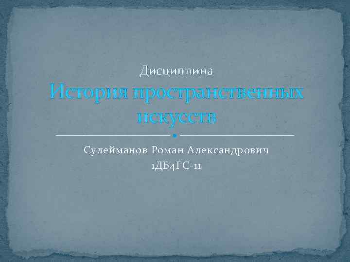 Дисциплина История пространственных искусств Сулейманов Роман Александрович 1 ДБ 4 ГС-11 